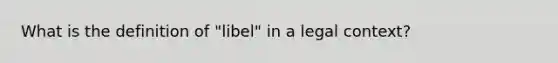 What is the definition of "libel" in a legal context?