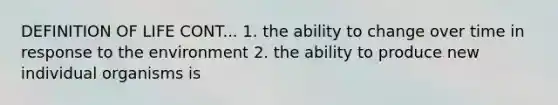 DEFINITION OF LIFE CONT... 1. the ability to change over time in response to the environment 2. the ability to produce new individual organisms is