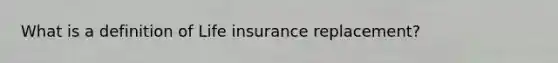 What is a definition of Life insurance replacement?