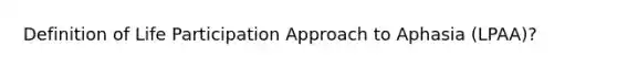 Definition of Life Participation Approach to Aphasia (LPAA)?