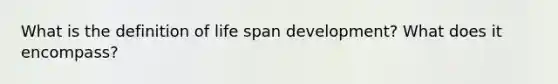 What is the definition of life span development? What does it encompass?