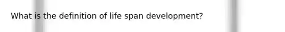 What is the definition of life span development?