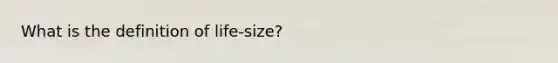 What is the definition of life-size?