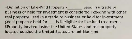 •Definition of Like-Kind Property -________ used in a trade or business or held for investment is considered like-kind with other real property used in a trade or business or held for investment §Real property held for ____is ineligible for like-kind treatment. §Property located inside the United States and real property located outside the United States are not like-kind.