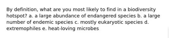 By definition, what are you most likely to find in a biodiversity hotspot? a. a large abundance of endangered species b. a large number of endemic species c. mostly eukaryotic species d. extremophiles e. heat-loving microbes