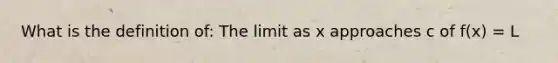 What is the definition of: The limit as x approaches c of f(x) = L