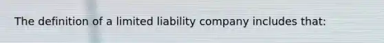 The definition of a <a href='https://www.questionai.com/knowledge/kave9bsmoD-limited-liability' class='anchor-knowledge'>limited liability</a> company includes that: