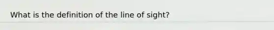 What is the definition of the line of sight?