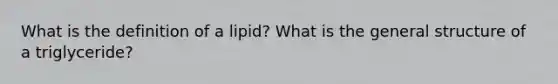 What is the definition of a lipid? What is the general structure of a triglyceride?