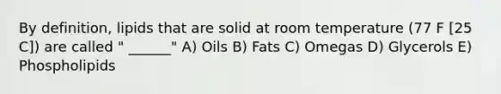 By definition, lipids that are solid at room temperature (77 F [25 C]) are called " ______" A) Oils B) Fats C) Omegas D) Glycerols E) Phospholipids