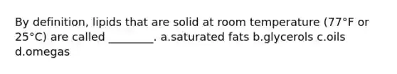 By definition, lipids that are solid at room temperature (77°F or 25°C) are called ________. a.saturated fats b.glycerols c.oils d.omegas