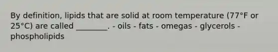 By definition, lipids that are solid at room temperature (77°F or 25°C) are called ________. - oils - fats - omegas - glycerols - phospholipids