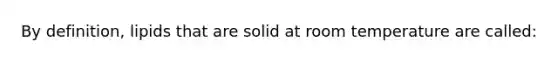 By definition, lipids that are solid at room temperature are called: