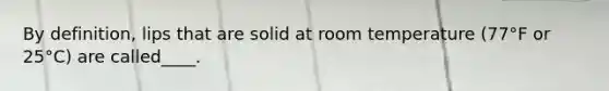 By definition, lips that are solid at room temperature (77°F or 25°C) are called____.