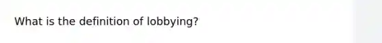What is the definition of lobbying?