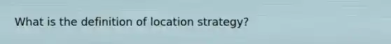 What is the definition of location strategy?