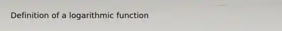 Definition of a logarithmic function