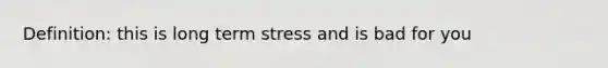 Definition: this is long term stress and is bad for you