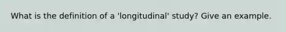 What is the definition of a 'longitudinal' study? Give an example.