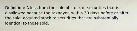 Definition: A loss from the sale of stock or securities that is disallowed because the taxpayer, within 30 days before or after the sale, acquired stock or securities that are substantially identical to those sold.