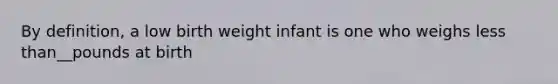 By definition, a low birth weight infant is one who weighs less than__pounds at birth