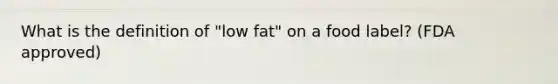 What is the definition of "low fat" on a food label? (FDA approved)