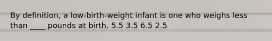 By definition, a low-birth-weight infant is one who weighs less than ____ pounds at birth. 5.5 3.5 6.5 2.5