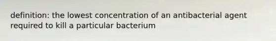 definition: the lowest concentration of an antibacterial agent required to kill a particular bacterium