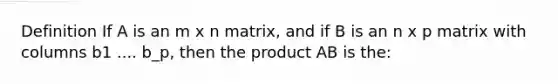 Definition If A is an m x n matrix, and if B is an n x p matrix with columns b1 .... b_p, then the product AB is the: