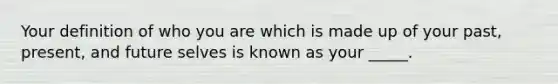 Your definition of who you are which is made up of your past, present, and future selves is known as your _____.