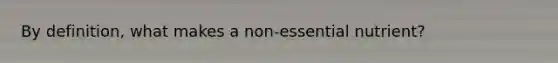 By definition, what makes a non-essential nutrient?