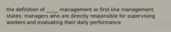 the definition of _____ management or first-line management states: managers who are directly responsible for supervising workers and evaluating their daily performance