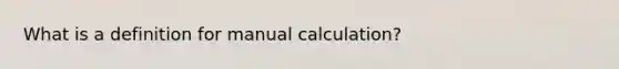 What is a definition for manual calculation?