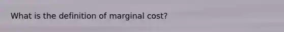 What is the definition of marginal cost?