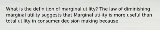 What is the definition of marginal​ utility? The law of diminishing marginal utility suggests that Marginal utility is more useful than total utility in consumer <a href='https://www.questionai.com/knowledge/kuI1pP196d-decision-making' class='anchor-knowledge'>decision making</a> because