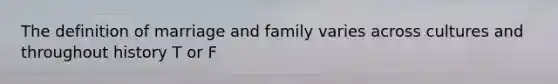 The definition of marriage and family varies across cultures and throughout history T or F