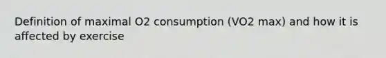 Definition of maximal O2 consumption (VO2 max) and how it is affected by exercise