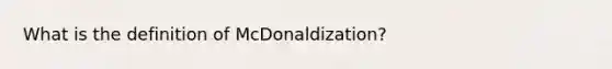 What is the definition of McDonaldization?