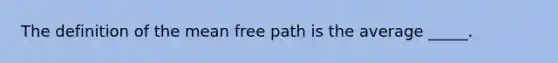 The definition of the mean free path is the average _____.