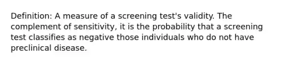 Definition: A measure of a screening test's validity. The complement of sensitivity, it is the probability that a screening test classifies as negative those individuals who do not have preclinical disease.