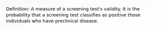 Definition: A measure of a screening test's validity. It is the probability that a screening test classifies as positive those individuals who have preclinical disease.