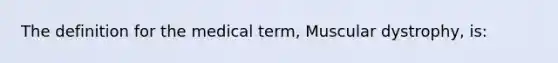 The definition for the medical term, Muscular dystrophy, is: