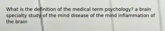 What is the definition of the medical term psychology? a brain specialty study of the mind disease of the mind inflammation of <a href='https://www.questionai.com/knowledge/kLMtJeqKp6-the-brain' class='anchor-knowledge'>the brain</a>