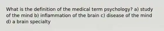 What is the definition of the medical term psychology? a) study of the mind b) inflammation of the brain c) disease of the mind d) a brain specialty