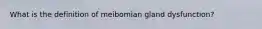 What is the definition of meibomian gland dysfunction?