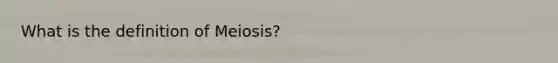 What is the definition of Meiosis?