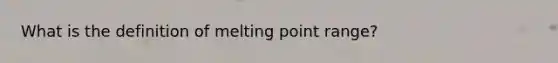 What is the definition of melting point range?