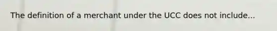 The definition of a merchant under the UCC does not include...