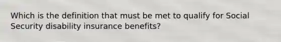 Which is the definition that must be met to qualify for Social Security disability insurance benefits?