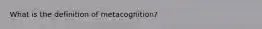 What is the definition of metacognition?